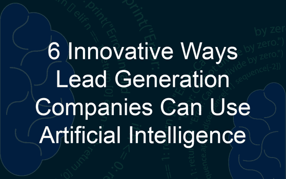 6 Innovative Ways Lead Generation Companies Can Use Artificial Intelligence